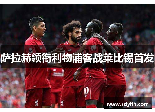 萨拉赫领衔利物浦客战莱比锡首发